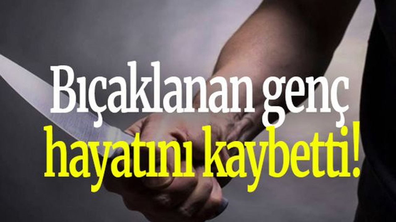 Bıçaklanan genç hayatını kaybetti!